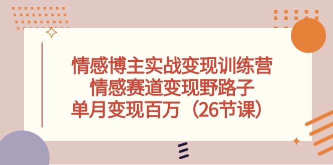 情感博主实战变现训练营，情感赛道变现野路子，单月变现百万（26节课）-小白项目网