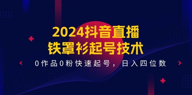 2024抖音直播-铁罩衫起号技术，0作品0粉快速起号，日入四位数（14节课）-小白项目网