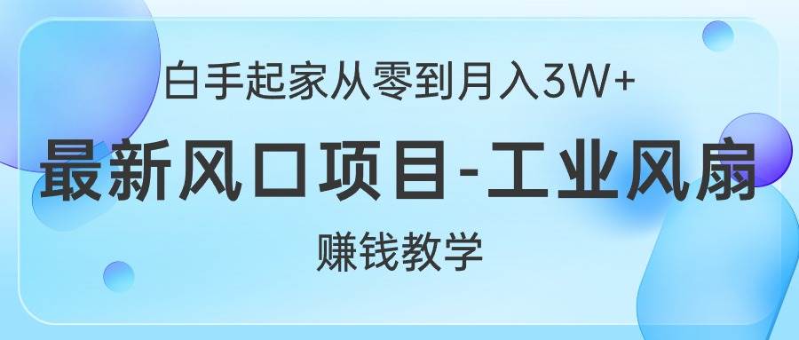 白手起家从零到月入3W+，最新风口项目-工业风扇赚钱教学-小白项目网