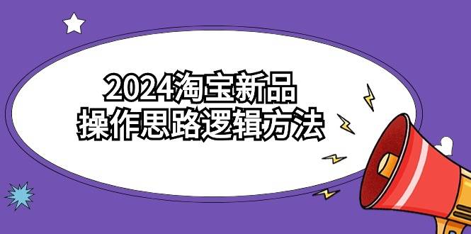 2024淘宝新品操作思路逻辑方法（6节视频课）-小白项目网