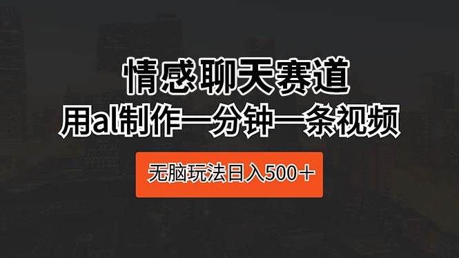 情感聊天赛道 用al制作一分钟一条视频 无脑玩法日入500＋-小白项目网