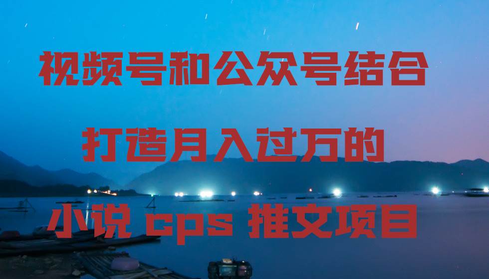 视频号和公众号结合打造月入过万的小说cps推文项目-小白项目网