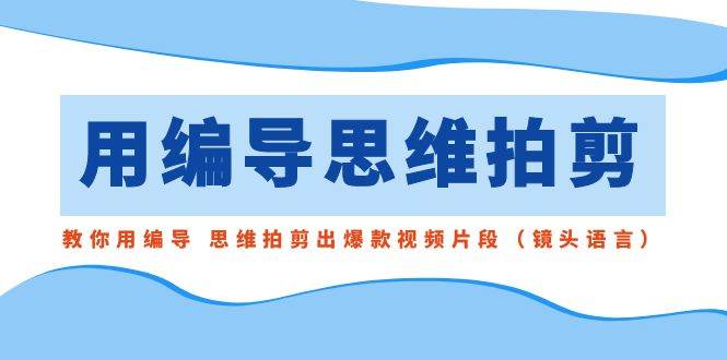 用编导的思维拍剪，教你用编导 思维拍剪出爆款视频片段（镜头语言）-小白项目网