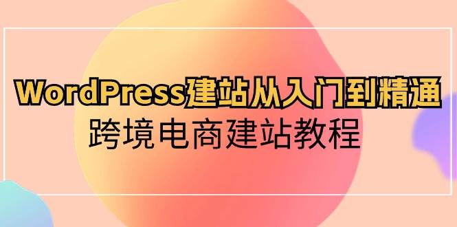 WordPress建站从入门到精通，跨境电商建站教程-小白项目网