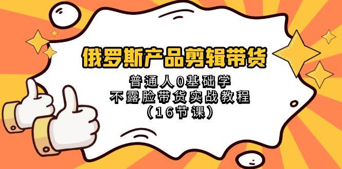 俄罗斯 产品剪辑带货，普通人0基础学不露脸带货实战教程（16节课）-小白项目网