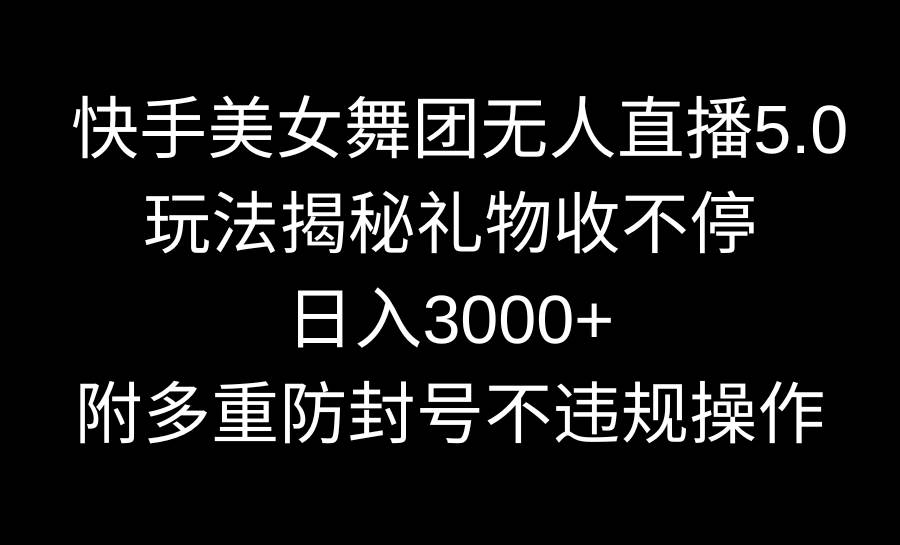 快手美女舞团无人直播5.0玩法揭秘，礼物收不停，日入3000+，内附多重防…-小白项目网