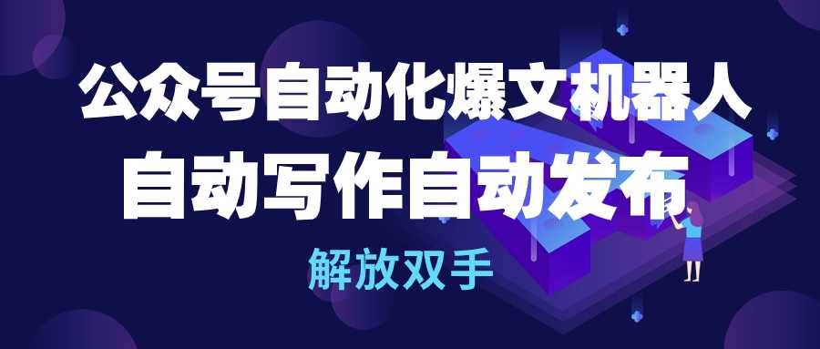 公众号流量主自动化爆文机器人，自动写作自动发布，解放双手-小白项目网