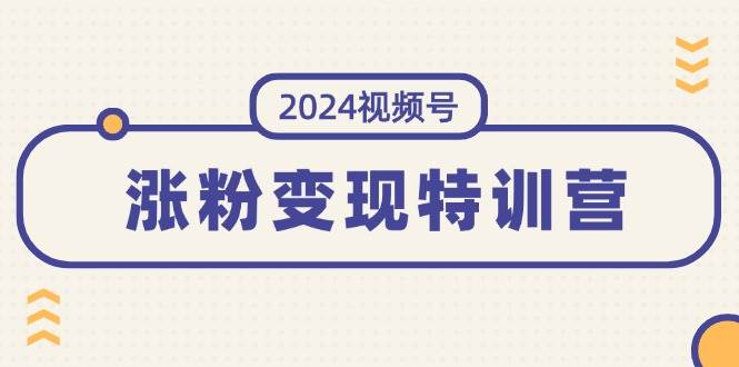 2024视频号-涨粉变现特训营：一站式打造稳定视频号涨粉变现模式（10节）-小白项目网