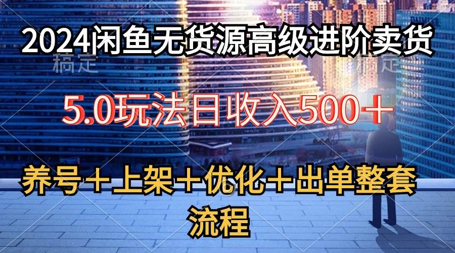 2024闲鱼无货源高级进阶卖货5.0，养号＋选品＋上架＋优化＋出单整套流程-小白项目网