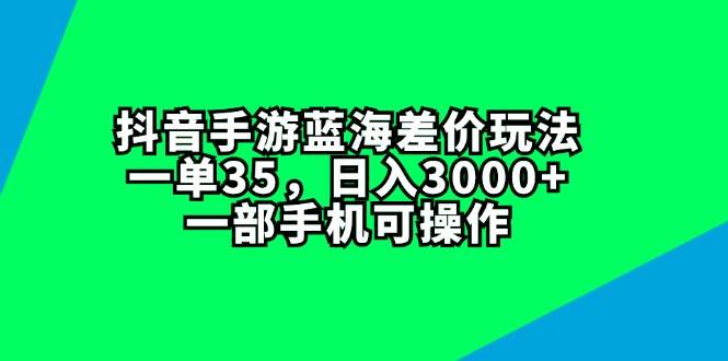 抖音手游蓝海差价玩法，一单35，日入3000+，一部手机可操作-小白项目网