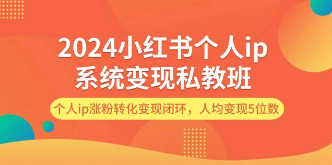 2024小红书个人ip系统变现私教班，个人ip涨粉转化变现闭环，人均变现5位数-小白项目网