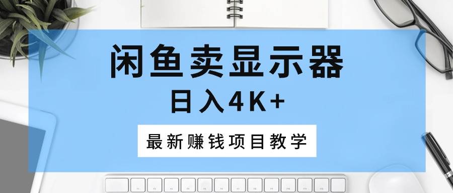 闲鱼卖显示器，日入4K+，最新赚钱项目教学-小白项目网