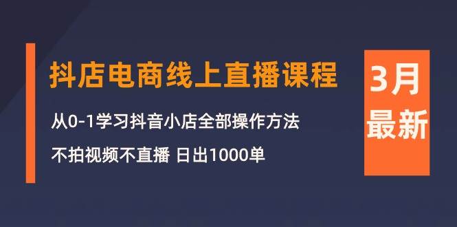 3月抖店电商线上直播课程：从0-1学习抖音小店，不拍视频不直播 日出1000单-小白项目网