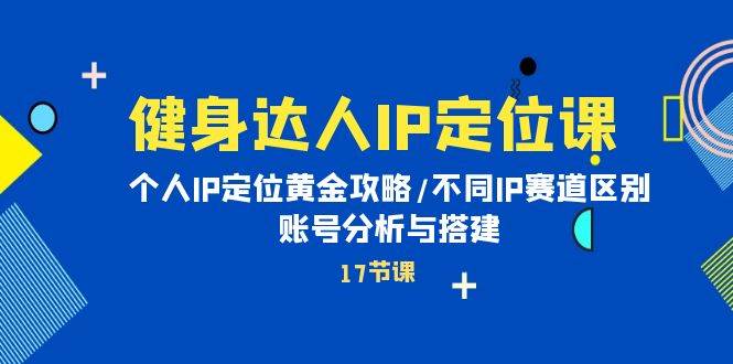 健身达人IP定位课：个人IP定位黄金攻略/不同IP赛道区别/账号分析与搭建-小白项目网