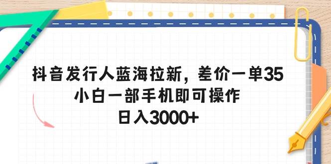 抖音发行人蓝海拉新，差价一单35，小白一部手机即可操作，日入3000+-小白项目网