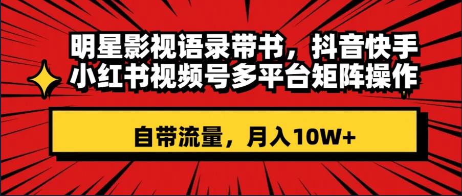 明星影视语录带书 抖音快手小红书视频号多平台矩阵操作，自带流量 月入10W+-小白项目网