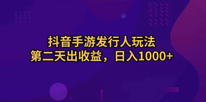 抖音手游发行人玩法，第二天出收益，日入1000+-小白项目网