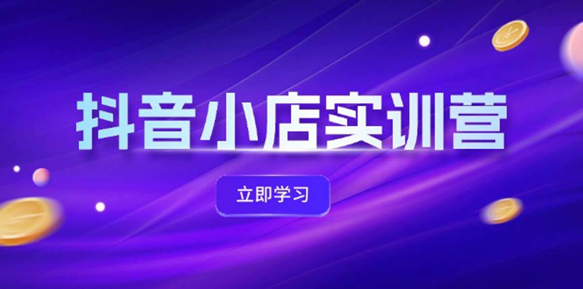 抖音小店最新实训营，提升体验分、商品卡 引流，投流增效，联盟引流秘籍-小白项目网