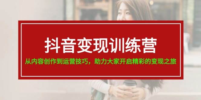 抖音变现训练营，从内容创作到运营技巧，助力大家开启精彩的变现之旅-小白项目网