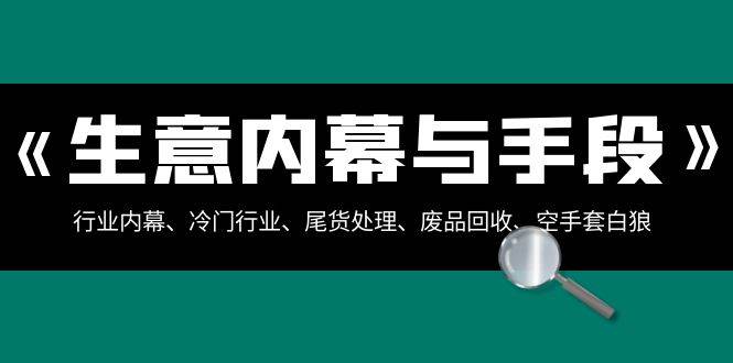 生意内幕·与手段：行业内幕、冷门行业、尾货处理、废品回收、空手套白狼（全集）-小白项目网