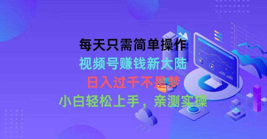 每天只需简单操作，视频号赚钱新大陆，日入过千不是梦，小白轻松上手，…-小白项目网