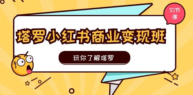 塔罗小红书商业变现实操班，玩你了解塔罗，玩转小红书塔罗变现（10节课）-小白项目网