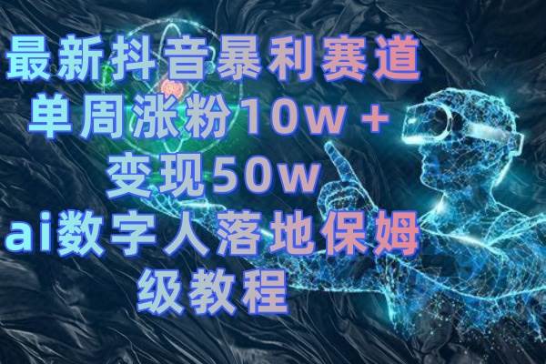 最新抖音暴利赛道，单周涨粉10w＋变现50w的ai数字人落地保姆级教程-小白项目网