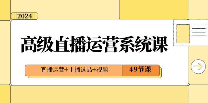 2024高级直播·运营系统课，直播运营+主播选品+视频（49节课）-小白项目网