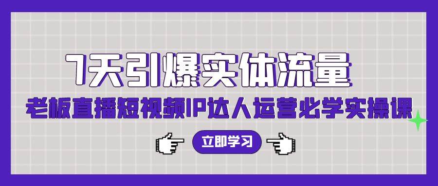 7天引爆实体流量，老板直播短视频IP达人运营必学实操课（56节高清无水印）-小白项目网