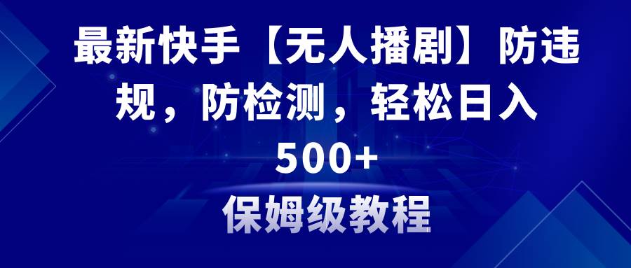 最新快手【无人播剧】防违规，防检测，多种变现方式，日入500+教程+素材-小白项目网