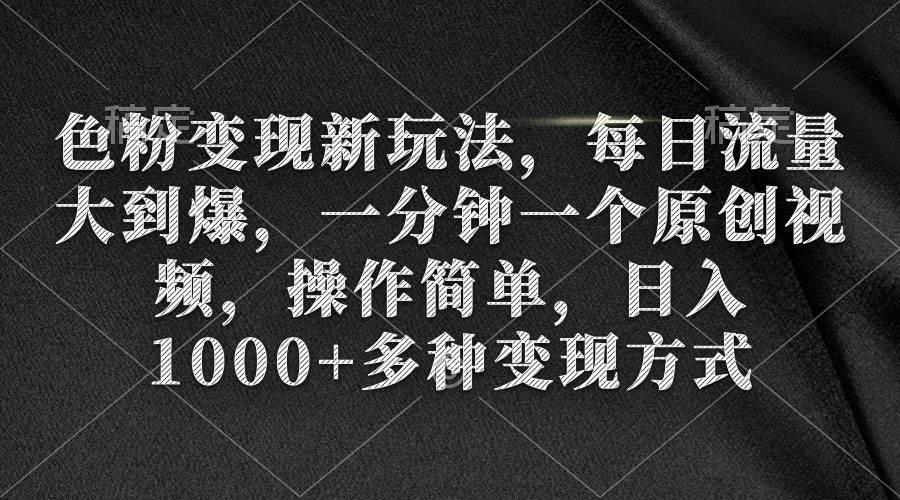 色粉变现新玩法，每日流量大到爆，一分钟一个原创视频，操作简单，日入1000+-小白项目网