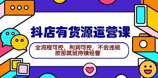 2024抖店有货源运营课：全流程可控，利润可控，不会违规，按部就班持续经营-小白项目网