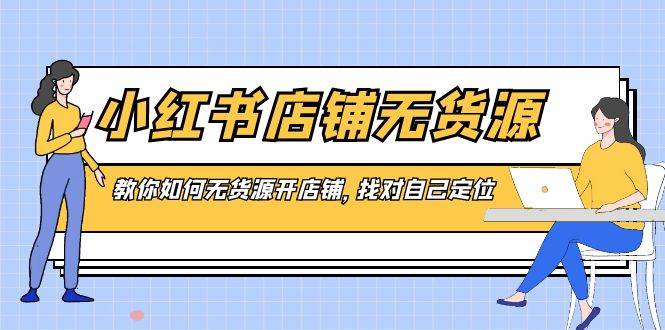 小红书店铺-无货源，教你如何无货源开店铺，找对自己定位-小白项目网