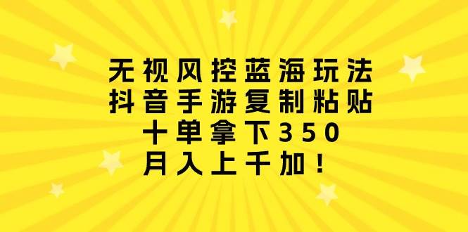 无视风控蓝海玩法，抖音手游复制粘贴，十单拿下350，月入上千加！-小白项目网