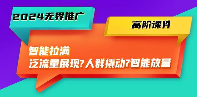 2024无界推广 高阶课件，智能拉满，泛流量展现→人群撬动→智能放量-45节-小白项目网