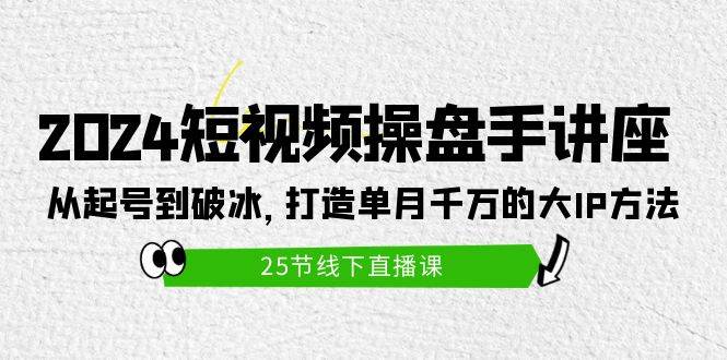 2024短视频操盘手讲座：从起号到破冰，打造单月千万的大IP方法（25节）-小白项目网