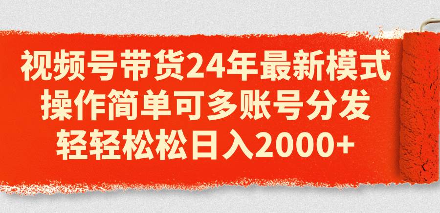 视频号带货24年最新模式，操作简单可多账号分发，轻轻松松日入2000+-小白项目网