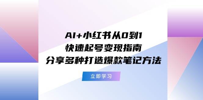 AI+小红书从0到1快速起号变现指南：分享多种打造爆款笔记方法-小白项目网