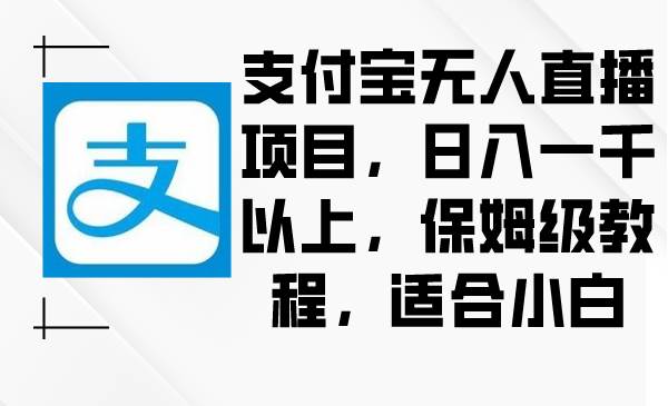 支付宝无人直播项目，日入一千以上，保姆级教程，适合小白-小白项目网