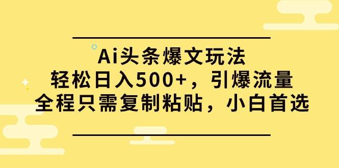 Ai头条爆文玩法，轻松日入500+，引爆流量全程只需复制粘贴，小白首选-小白项目网