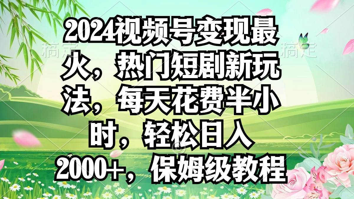 2024视频号变现最火，热门短剧新玩法，每天花费半小时，轻松日入2000+，…-小白项目网