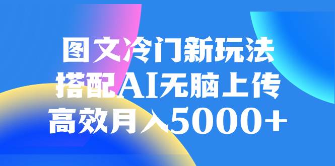 图文冷门新玩法，搭配AI无脑上传，高效月入5000+-小白项目网