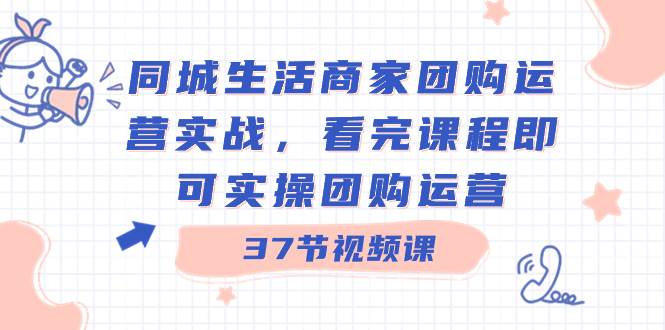 同城生活商家团购运营实战，看完课程即可实操团购运营（37节课）-小白项目网