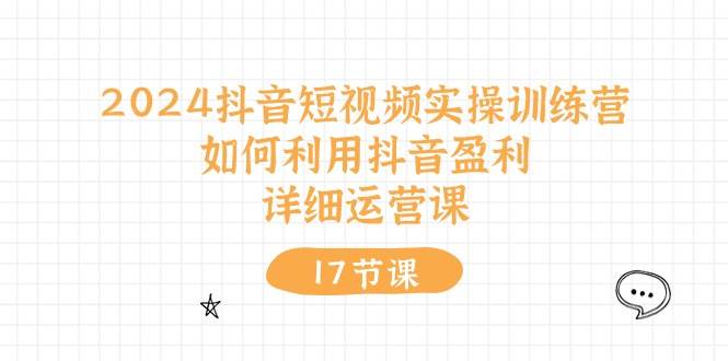 2024抖音短视频实操训练营：如何利用抖音盈利，详细运营课（17节视频课）-小白项目网