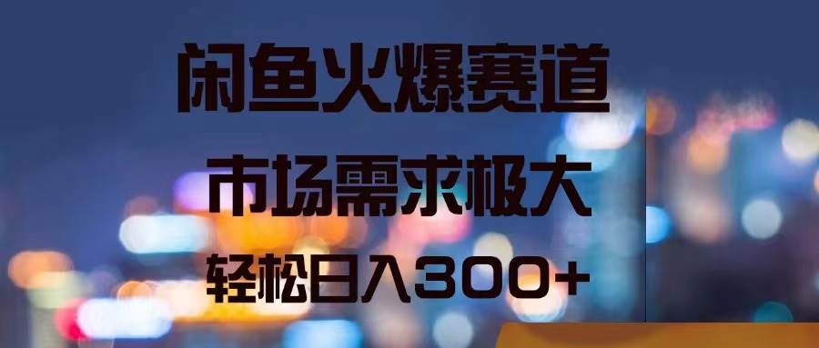 闲鱼火爆赛道，市场需求极大，轻松日入300+-小白项目网