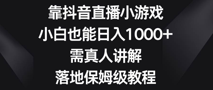 靠抖音直播小游戏，小白也能日入1000+，需真人讲解，落地保姆级教程-小白项目网