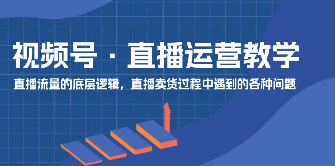 视频号 直播运营教学：直播流量的底层逻辑，直播卖货过程中遇到的各种问题-小白项目网