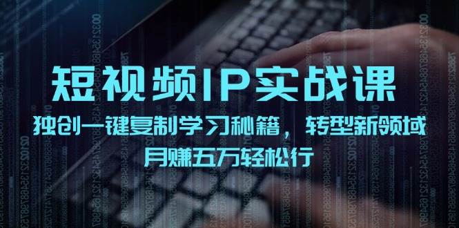 短视频 IP实战课，独创一键复制学习秘籍，转战新领域，月赚五万轻松行-小白项目网