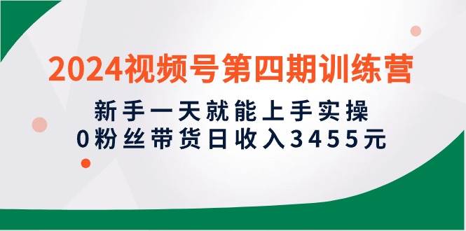 2024视频号第四期训练营，小白一天就能上手实操，0粉丝带货日收入3455元-小白项目网