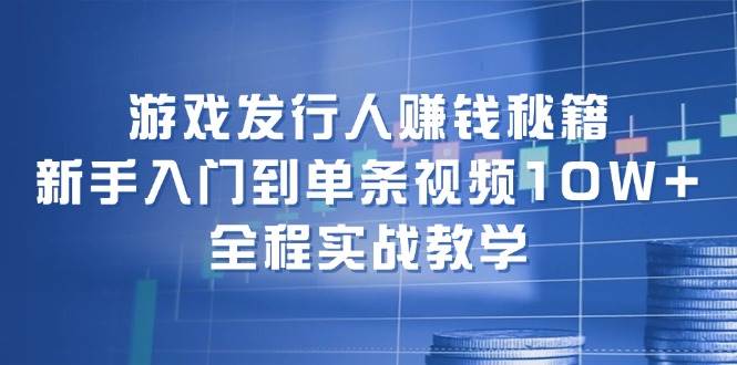 游戏发行人赚钱秘籍：小白入门到单条视频10W+，全程实战教学-小白项目网